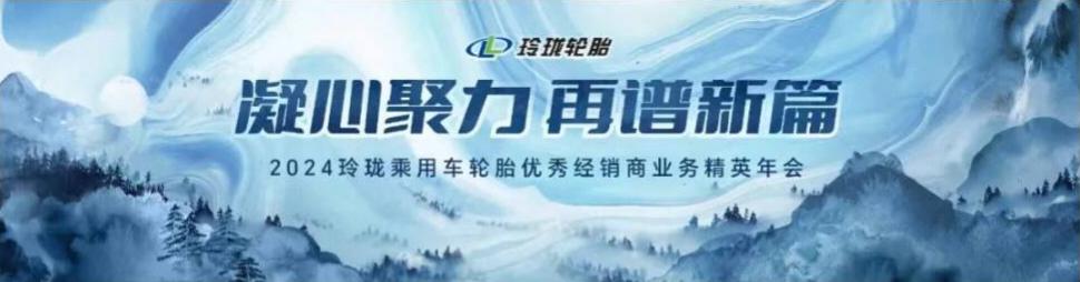 凝心聚力 再谱新篇|2024玲珑乘用车轮胎优秀经销商业务精英年会召开
